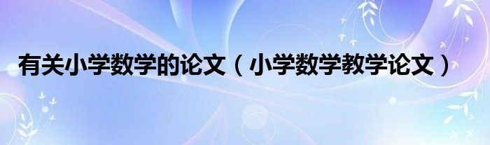 有關(guān)小學(xué)數(shù)學(xué)的論文（小學(xué)數(shù)學(xué)教學(xué)論文）