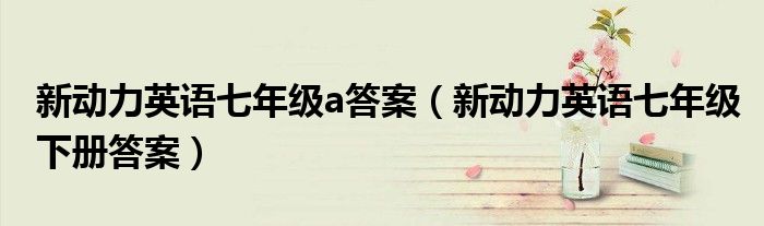 新動力英語七年級a答案（新動力英語七年級下冊答案）