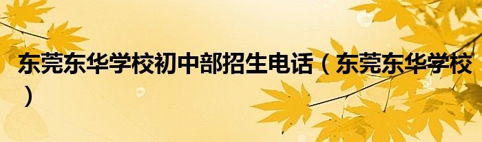 東莞東華學(xué)校初中部招生電話（東莞東華學(xué)校）