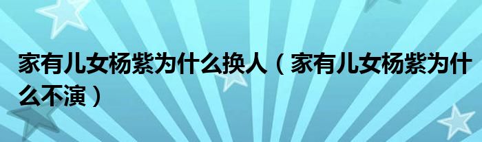 家有兒女楊紫為什么換人（家有兒女楊紫為什么不演）