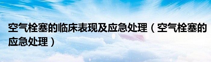 空氣栓塞的臨床表現(xiàn)及應(yīng)急處理（空氣栓塞的應(yīng)急處理）