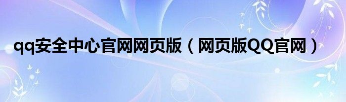 qq安全中心官網(wǎng)網(wǎng)頁(yè)版（網(wǎng)頁(yè)版QQ官網(wǎng)）