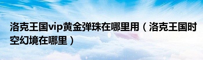 洛克王國(guó)vip黃金彈珠在哪里用（洛克王國(guó)時(shí)空幻境在哪里）