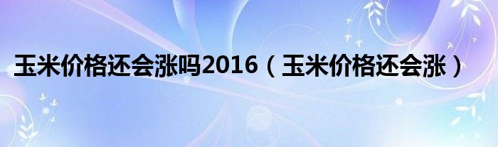玉米價(jià)格還會(huì)漲嗎2016（玉米價(jià)格還會(huì)漲）