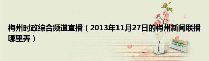 梅州時(shí)政綜合頻道直播（2013年11月27日的梅州新聞聯(lián)播哪里弄）