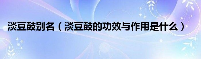 淡豆鼓別名（淡豆鼓的功效與作用是什么）