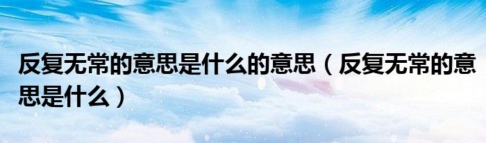反復(fù)無常的意思是什么的意思（反復(fù)無常的意思是什么）