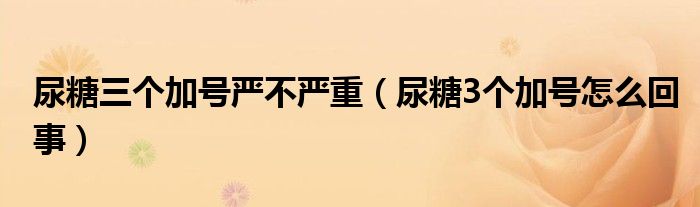 尿糖三個加號嚴(yán)不嚴(yán)重（尿糖3個加號怎么回事）
