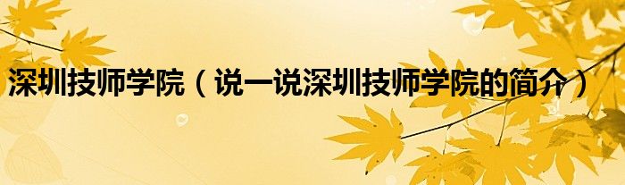 深圳技師學院（說一說深圳技師學院的簡介）