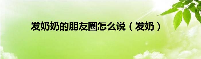 發(fā)奶奶的朋友圈怎么說（發(fā)奶）