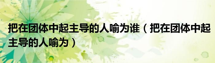 把在團體中起主導的人喻為誰（把在團體中起主導的人喻為）