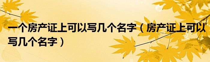 一個(gè)房產(chǎn)證上可以寫幾個(gè)名字（房產(chǎn)證上可以寫幾個(gè)名字）