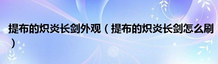 提布的熾炎長劍外觀（提布的熾炎長劍怎么刷）