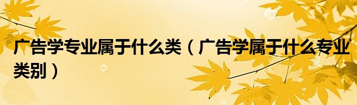 廣告學(xué)專業(yè)屬于什么類（廣告學(xué)屬于什么專業(yè)類別）