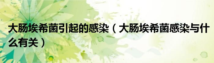 大腸埃希菌引起的感染（大腸埃希菌感染與什么有關(guān)）