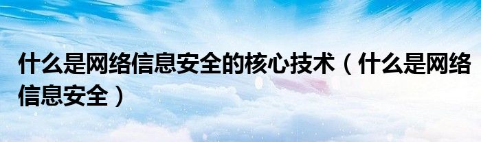 什么是網(wǎng)絡(luò)信息安全的核心技術(shù)（什么是網(wǎng)絡(luò)信息安全）