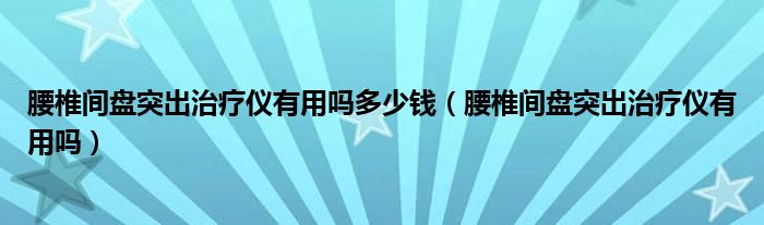 腰椎間盤突出治療儀有用嗎多少錢（腰椎間盤突出治療儀有用嗎）