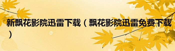 新飄花影院迅雷下載（飄花影院迅雷免費(fèi)下載）