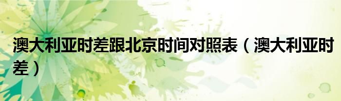 澳大利亞時(shí)差跟北京時(shí)間對照表（澳大利亞時(shí)差）