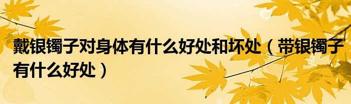 戴銀鐲子對身體有什么好處和壞處（帶銀鐲子有什么好處）