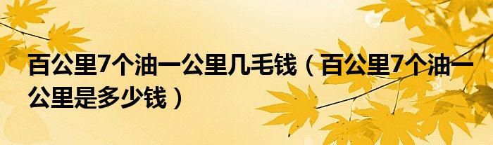 百公里7個(gè)油一公里幾毛錢(qián)（百公里7個(gè)油一公里是多少錢(qián)）