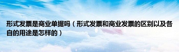 形式發(fā)票是商業(yè)單據(jù)嗎（形式發(fā)票和商業(yè)發(fā)票的區(qū)別以及各自的用途是怎樣的）