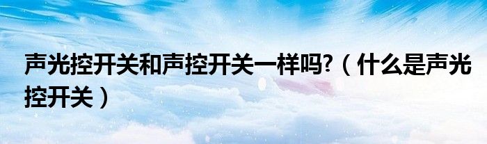 聲光控開關(guān)和聲控開關(guān)一樣嗎?（什么是聲光控開關(guān)）