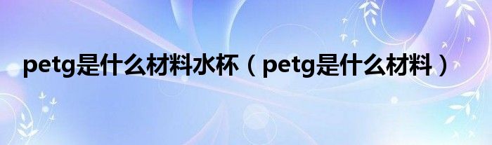 petg是什么材料水杯（petg是什么材料）