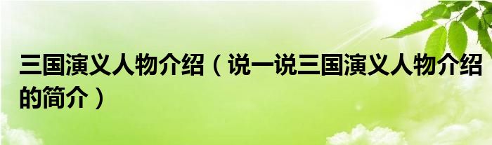 三國(guó)演義人物介紹（說一說三國(guó)演義人物介紹的簡(jiǎn)介）