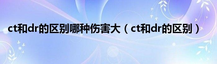 ct和dr的區(qū)別哪種傷害大（ct和dr的區(qū)別）