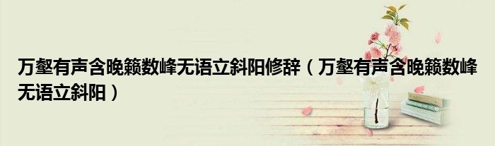 萬壑有聲含晚籟數(shù)峰無語立斜陽修辭（萬壑有聲含晚籟數(shù)峰無語立斜陽）