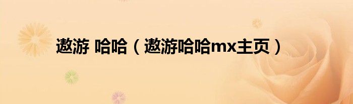 遨游 哈哈（遨游哈哈mx主頁(yè)）
