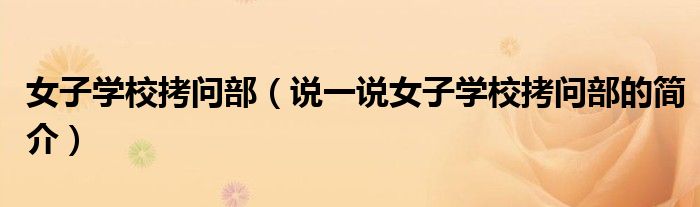 女子學(xué)?？絾?wèn)部（說(shuō)一說(shuō)女子學(xué)?？絾?wèn)部的簡(jiǎn)介）