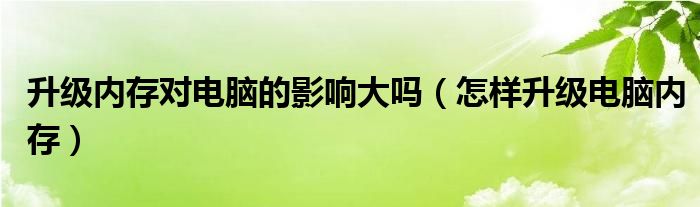 升級內(nèi)存對電腦的影響大嗎（怎樣升級電腦內(nèi)存）