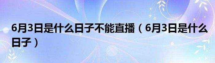 6月3日是什么日子不能直播（6月3日是什么日子）