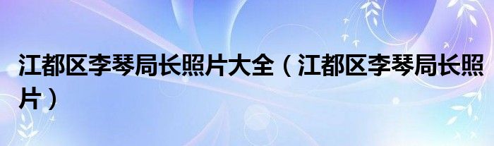 江都區(qū)李琴局長(zhǎng)照片大全（江都區(qū)李琴局長(zhǎng)照片）