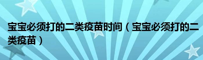 寶寶必須打的二類疫苗時(shí)間（寶寶必須打的二類疫苗）