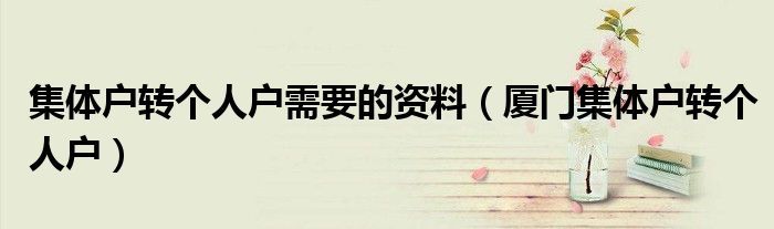集體戶轉(zhuǎn)個(gè)人戶需要的資料（廈門集體戶轉(zhuǎn)個(gè)人戶）