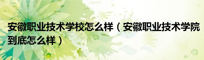 安徽職業(yè)技術學校怎么樣（安徽職業(yè)技術學院到底怎么樣）