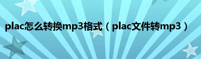 plac怎么轉(zhuǎn)換mp3格式（plac文件轉(zhuǎn)mp3）