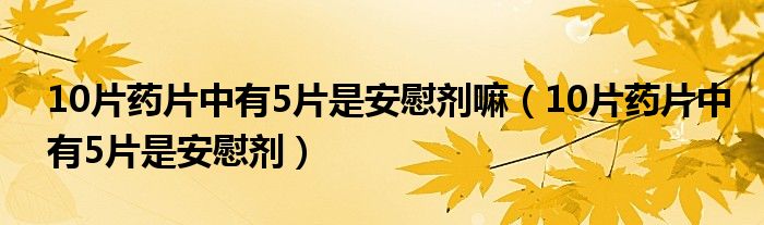 10片藥片中有5片是安慰劑嘛（10片藥片中有5片是安慰劑）