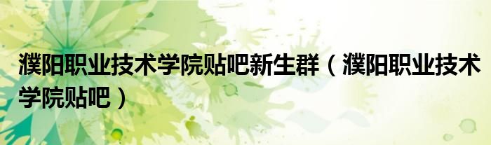 濮陽職業(yè)技術學院貼吧新生群（濮陽職業(yè)技術學院貼吧）