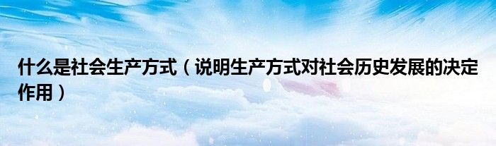 什么是社會生產(chǎn)方式（說明生產(chǎn)方式對社會歷史發(fā)展的決定作用）