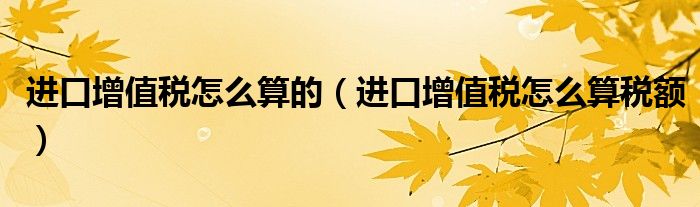 進(jìn)口增值稅怎么算的（進(jìn)口增值稅怎么算稅額）