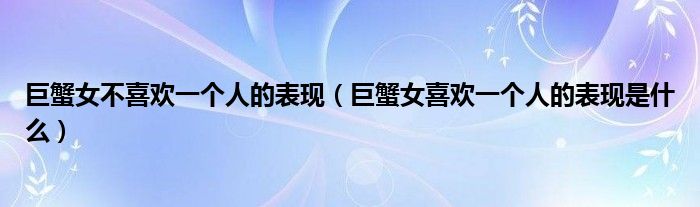 巨蟹女不喜歡一個(gè)人的表現(xiàn)（巨蟹女喜歡一個(gè)人的表現(xiàn)是什么）