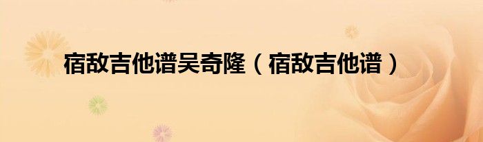 宿敵吉他譜吳奇?。ㄋ迶臣V）
