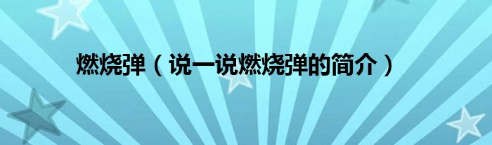 燃燒彈（說(shuō)一說(shuō)燃燒彈的簡(jiǎn)介）