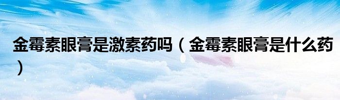 金霉素眼膏是激素藥嗎（金霉素眼膏是什么藥）