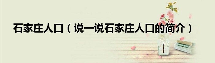 石家莊人口（說一說石家莊人口的簡介）
