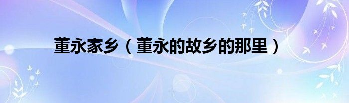 董永家鄉(xiāng)（董永的故鄉(xiāng)的那里）